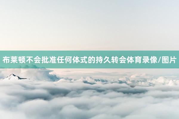 布莱顿不会批准任何体式的持久转会体育录像/图片