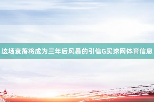 这场衰落将成为三年后风暴的引信G买球网体育信息