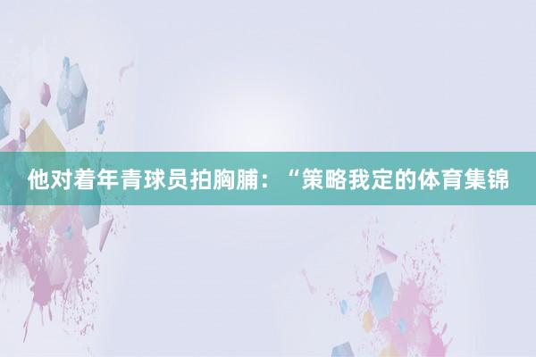 他对着年青球员拍胸脯:“策略我定的体育集锦