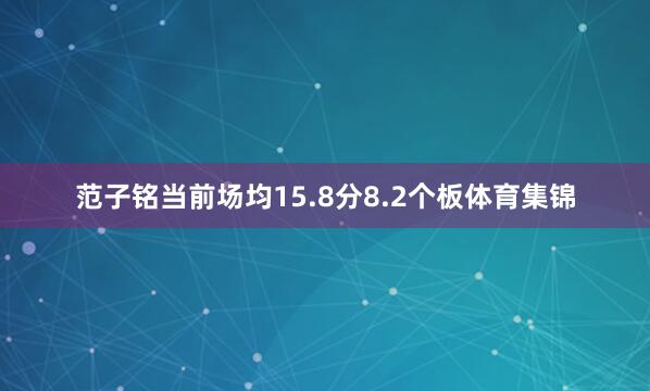 范子铭当前场均15.8分8.2个板体育集锦