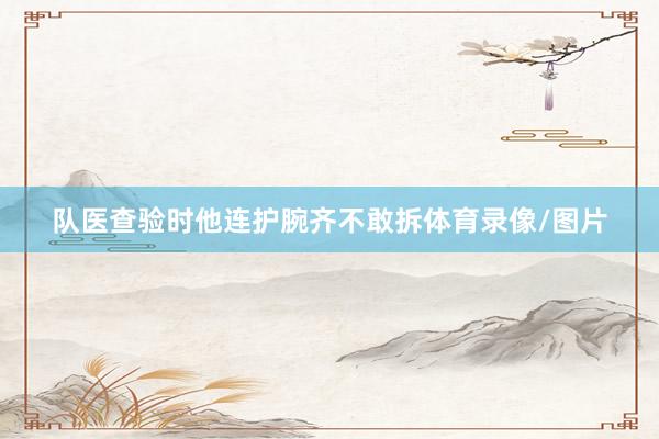 队医查验时他连护腕齐不敢拆体育录像/图片