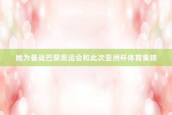 她为备战巴黎奥运会和此次亚洲杯体育集锦