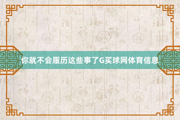 你就不会履历这些事了G买球网体育信息