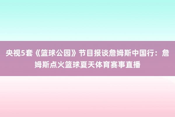 央视5套《篮球公园》节目报谈詹姆斯中国行：詹姆斯点火篮球夏天体育赛事直播