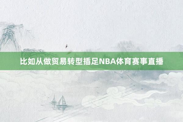 比如从做贸易转型插足NBA体育赛事直播