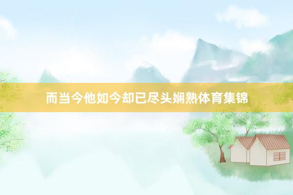 而当今他如今却已尽头娴熟体育集锦
