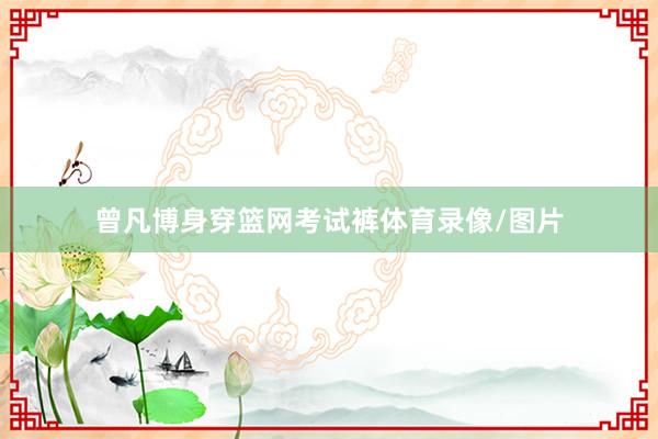 曾凡博身穿篮网考试裤体育录像/图片