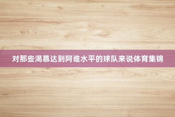 对那些渴慕达到阿谁水平的球队来说体育集锦