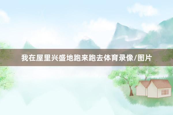 我在屋里兴盛地跑来跑去体育录像/图片