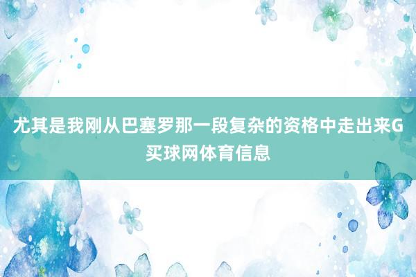 尤其是我刚从巴塞罗那一段复杂的资格中走出来G买球网体育信息