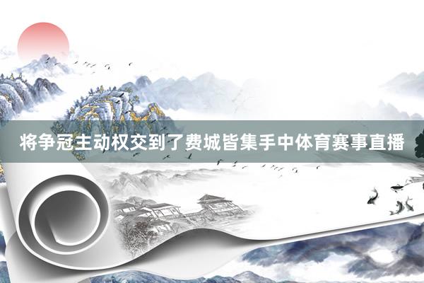 将争冠主动权交到了费城皆集手中体育赛事直播