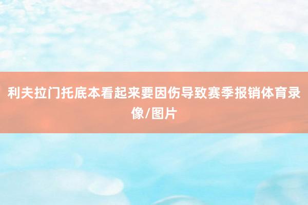 利夫拉门托底本看起来要因伤导致赛季报销体育录像/图片