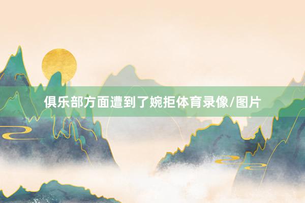 俱乐部方面遭到了婉拒体育录像/图片