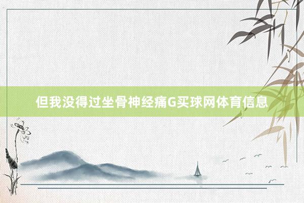 但我没得过坐骨神经痛G买球网体育信息