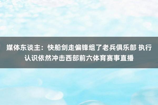 媒体东谈主：快船剑走偏锋组了老兵俱乐部 执行认识依然冲击西部前六体育赛事直播