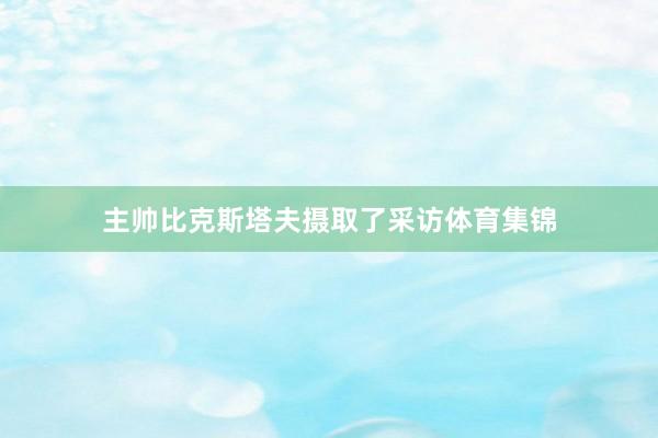主帅比克斯塔夫摄取了采访体育集锦