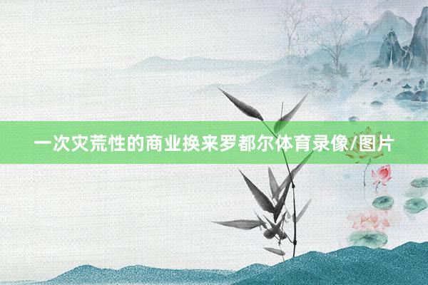 一次灾荒性的商业换来罗都尔体育录像/图片