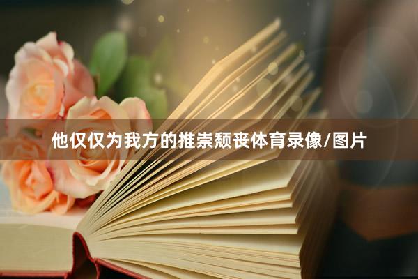 他仅仅为我方的推崇颓丧体育录像/图片