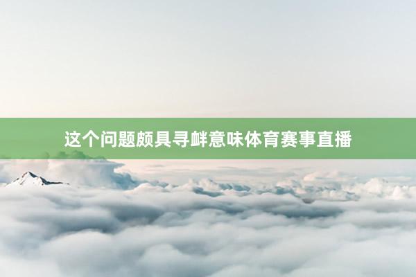 这个问题颇具寻衅意味体育赛事直播
