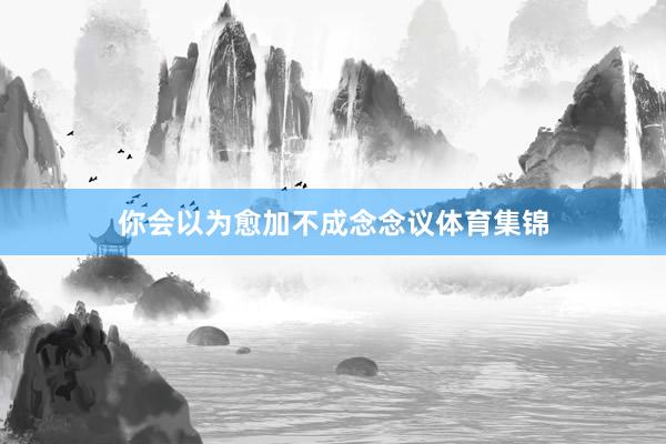 你会以为愈加不成念念议体育集锦
