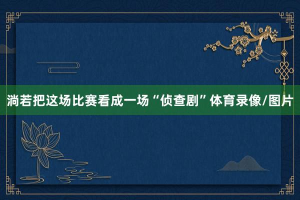 淌若把这场比赛看成一场“侦查剧”体育录像/图片