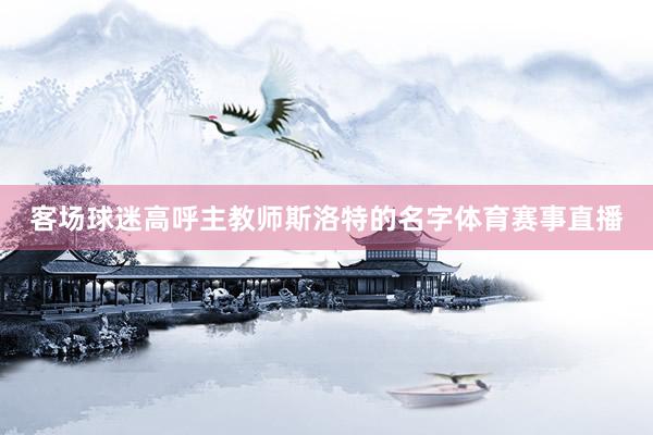 客场球迷高呼主教师斯洛特的名字体育赛事直播