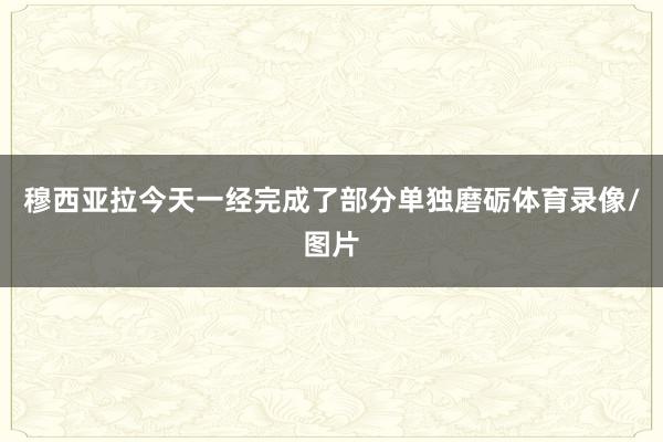 穆西亚拉今天一经完成了部分单独磨砺体育录像/图片