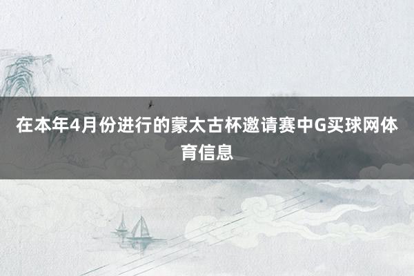 在本年4月份进行的蒙太古杯邀请赛中G买球网体育信息
