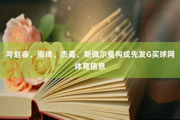与赵睿、周琦、杰曼、斯佩尔曼构成先发G买球网体育信息