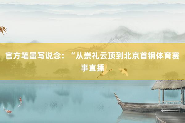 官方笔墨写说念：“从崇礼云顶到北京首钢体育赛事直播