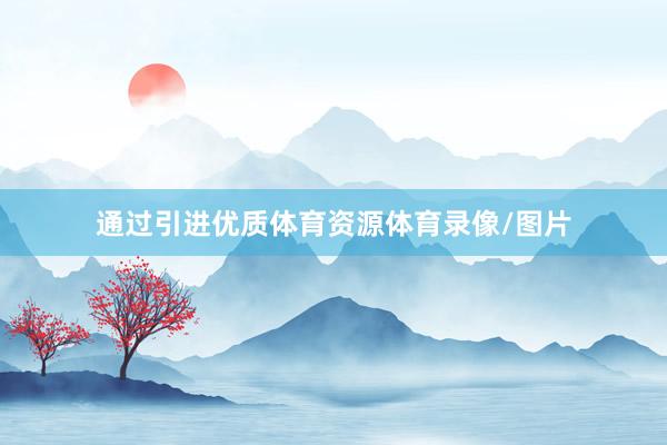 通过引进优质体育资源体育录像/图片