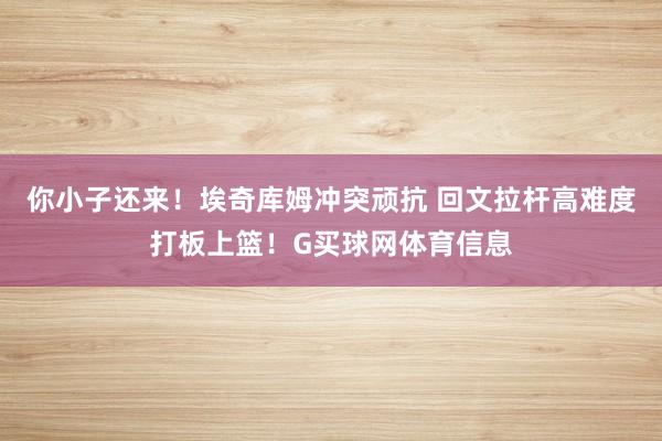 你小子还来！埃奇库姆冲突顽抗 回文拉杆高难度打板上篮！G买球网体育信息