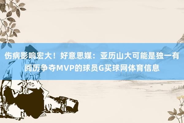 伤病影响宏大！好意思媒：亚历山大可能是独一有阅历争夺MVP的球员G买球网体育信息