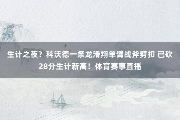 生计之夜？科沃德一条龙滑翔单臂战斧劈扣 已砍28分生计新高！体育赛事直播