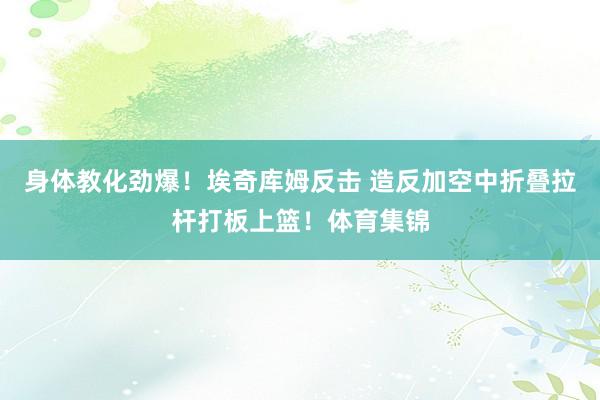 身体教化劲爆！埃奇库姆反击 造反加空中折叠拉杆打板上篮！体育集锦