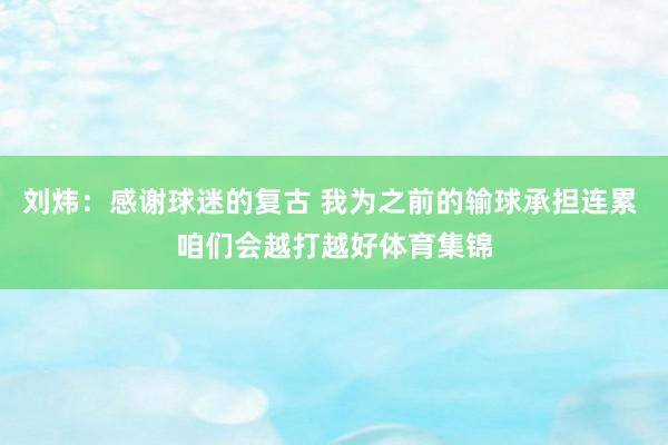 刘炜：感谢球迷的复古 我为之前的输球承担连累 咱们会越打越好体育集锦