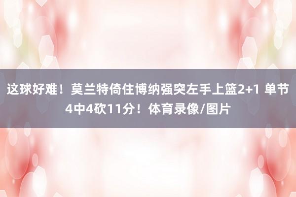 这球好难！莫兰特倚住博纳强突左手上篮2+1 单节4中4砍11分！体育录像/图片