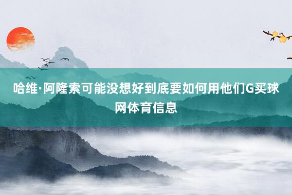 哈维·阿隆索可能没想好到底要如何用他们G买球网体育信息