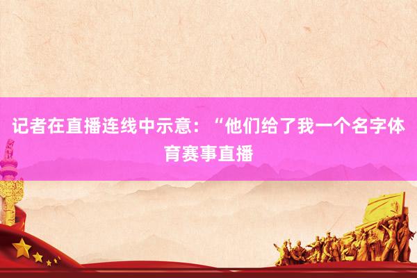 记者在直播连线中示意：“他们给了我一个名字体育赛事直播