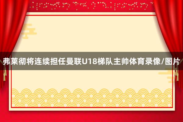 弗莱彻将连续担任曼联U18梯队主帅体育录像/图片