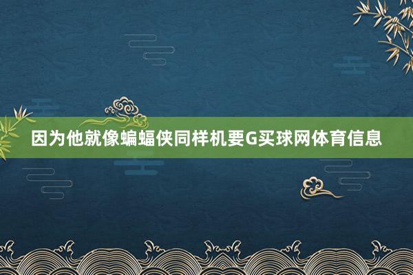 因为他就像蝙蝠侠同样机要G买球网体育信息