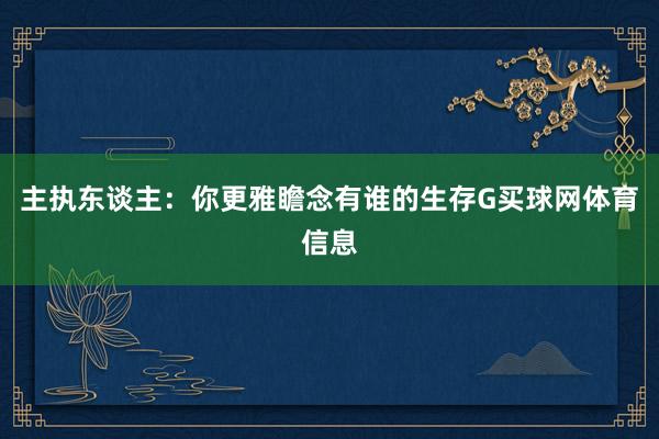 主执东谈主：你更雅瞻念有谁的生存G买球网体育信息