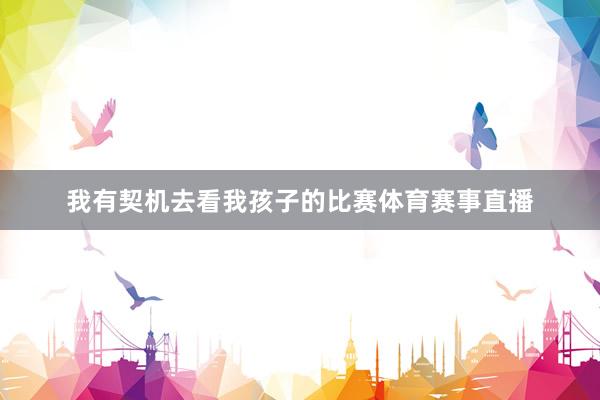 我有契机去看我孩子的比赛体育赛事直播