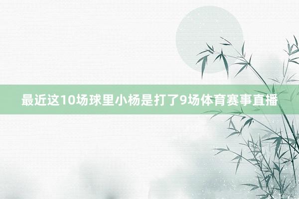 最近这10场球里小杨是打了9场体育赛事直播