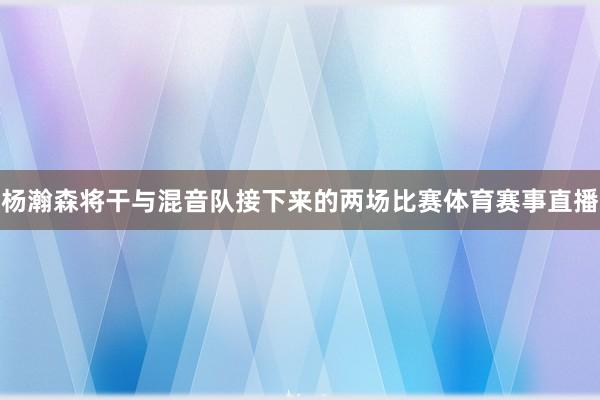 杨瀚森将干与混音队接下来的两场比赛体育赛事直播