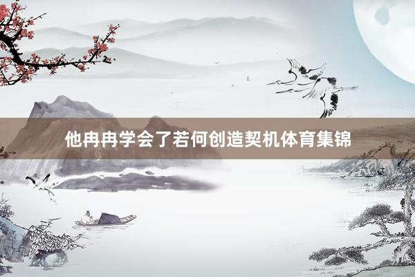 他冉冉学会了若何创造契机体育集锦