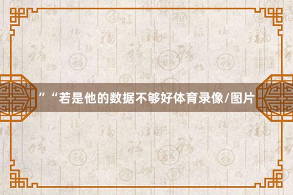 ”　　“若是他的数据不够好体育录像/图片