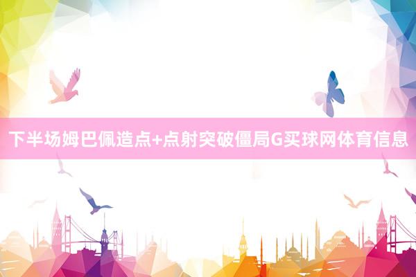 下半场姆巴佩造点+点射突破僵局G买球网体育信息