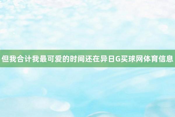 但我合计我最可爱的时间还在异日G买球网体育信息