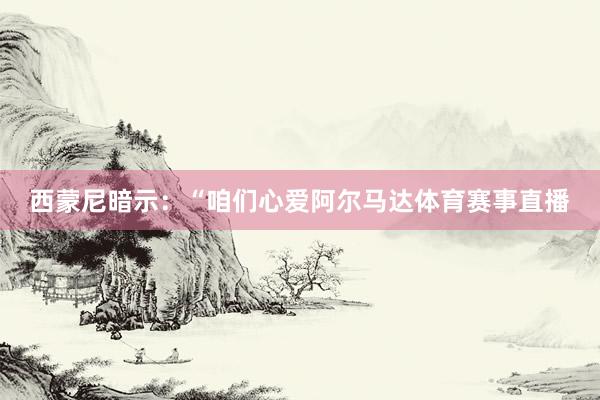 西蒙尼暗示：“咱们心爱阿尔马达体育赛事直播